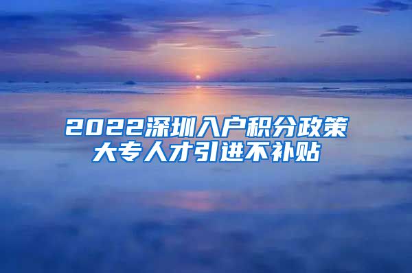 2022深圳入户积分政策大专人才引进不补贴