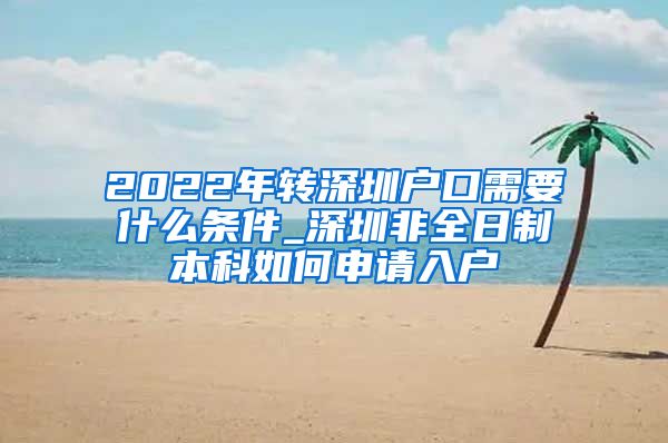 2022年转深圳户口需要什么条件_深圳非全日制本科如何申请入户