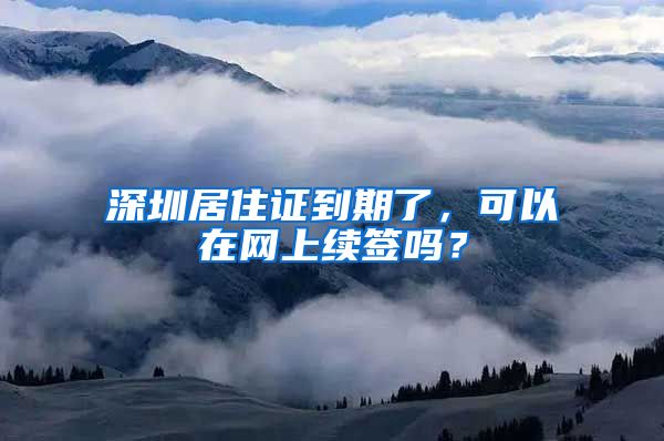 深圳居住证到期了，可以在网上续签吗？