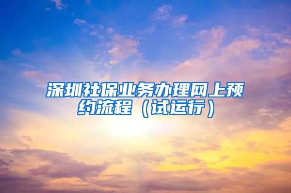 深圳社保业务办理网上预约流程（试运行）