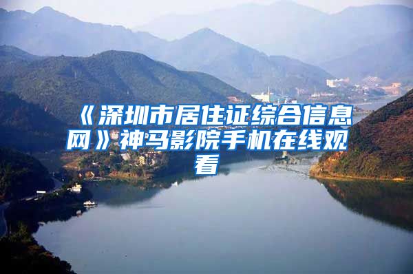 《深圳市居住证综合信息网》神马影院手机在线观看