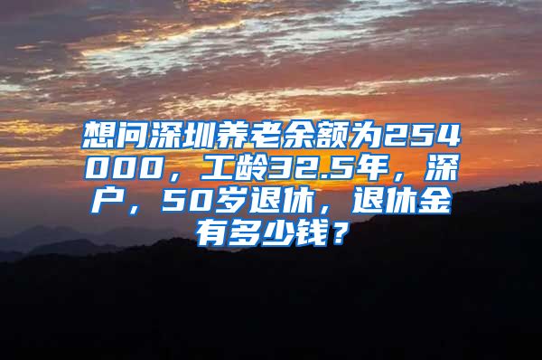 想问深圳养老余额为254000，工龄32.5年，深户，50岁退休，退休金有多少钱？