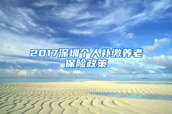 2017深圳个人补缴养老保险政策
