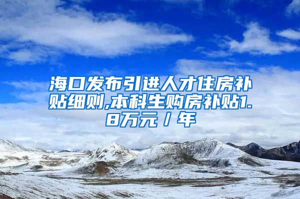 海口发布引进人才住房补贴细则,本科生购房补贴1.8万元／年