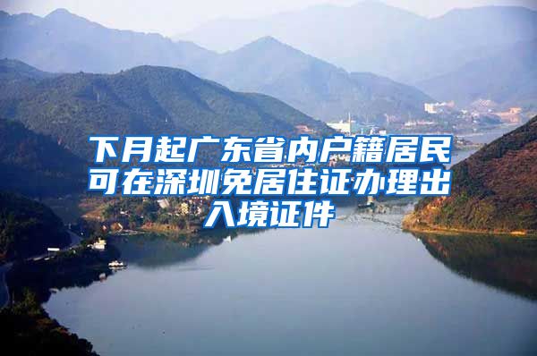 下月起广东省内户籍居民可在深圳免居住证办理出入境证件