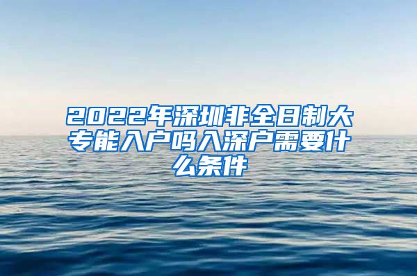 2022年深圳非全日制大专能入户吗入深户需要什么条件