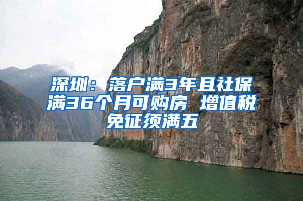 深圳：落户满3年且社保满36个月可购房 增值税免征须满五