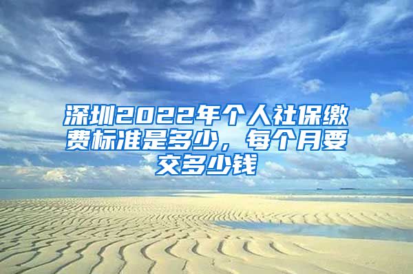 深圳2022年个人社保缴费标准是多少，每个月要交多少钱