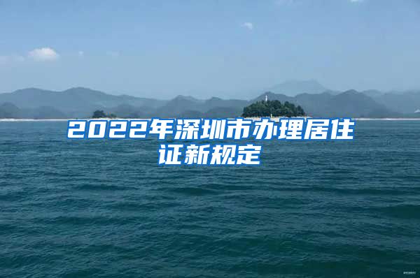 2022年深圳市办理居住证新规定