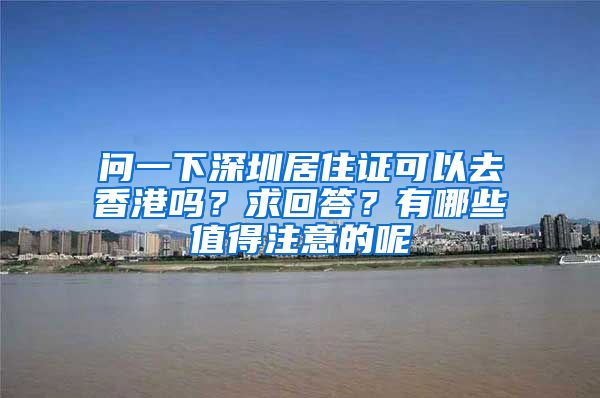 问一下深圳居住证可以去香港吗？求回答？有哪些值得注意的呢