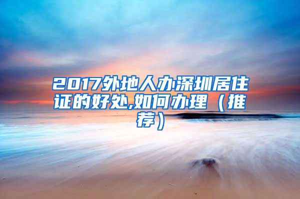 2017外地人办深圳居住证的好处,如何办理（推荐）