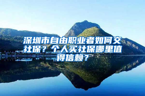 深圳市自由职业者如何交社保？个人买社保哪里值得信赖？