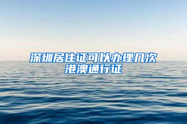 深圳居住证可以办理几次港澳通行证