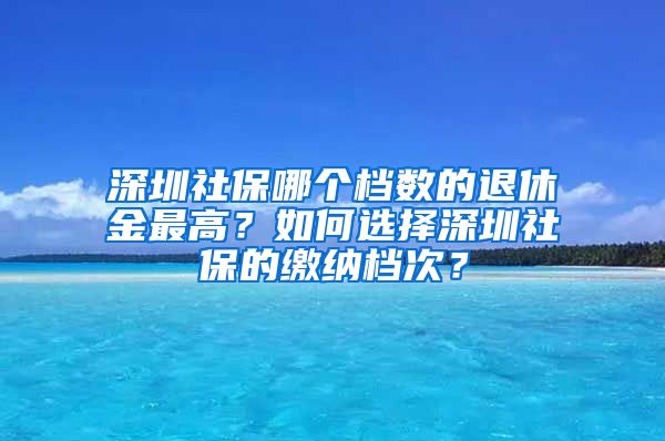 深圳社保哪个档数的退休金最高？如何选择深圳社保的缴纳档次？