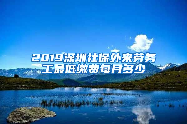 2019深圳社保外来劳务工最低缴费每月多少