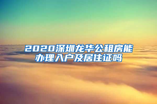 2020深圳龙华公租房能办理入户及居住证吗