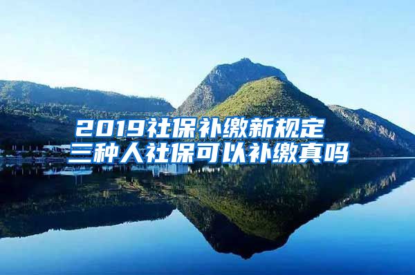 2019社保补缴新规定 三种人社保可以补缴真吗