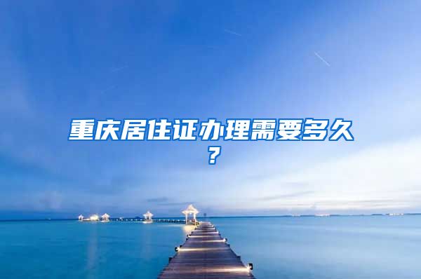 重庆居住证办理需要多久？