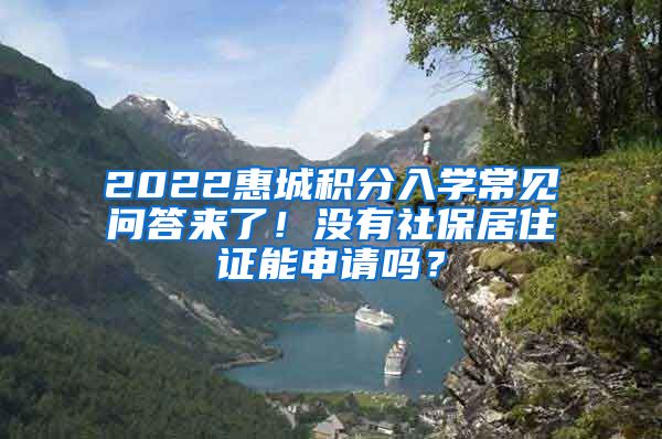 2022惠城积分入学常见问答来了！没有社保居住证能申请吗？