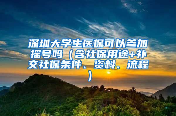 深圳大学生医保可以参加摇号吗（含社保用途+补交社保条件、资料、流程）