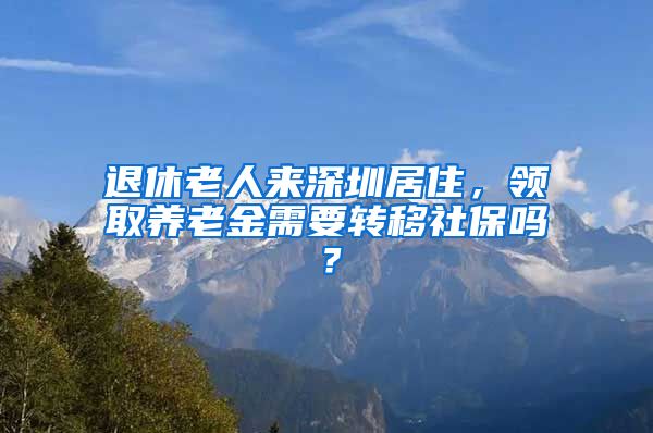 退休老人来深圳居住，领取养老金需要转移社保吗？