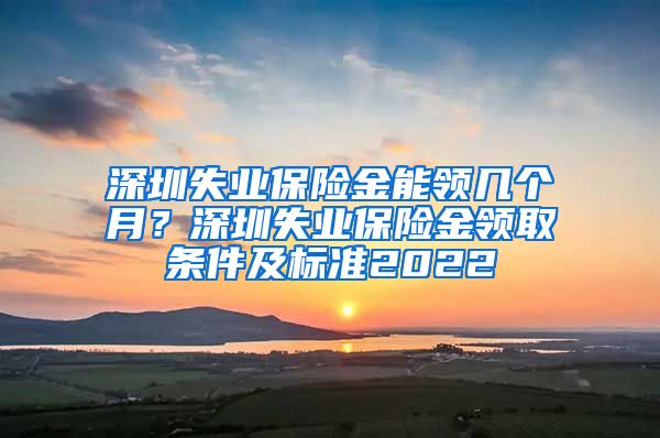 深圳失业保险金能领几个月？深圳失业保险金领取条件及标准2022
