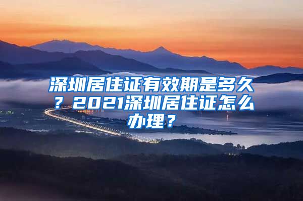 深圳居住证有效期是多久？2021深圳居住证怎么办理？
