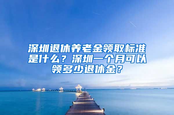 深圳退休养老金领取标准是什么？深圳一个月可以领多少退休金？