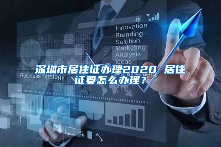 深圳市居住证办理2020 居住证要怎么办理？