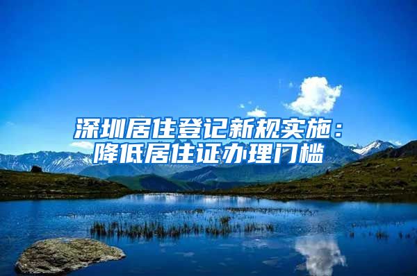 深圳居住登记新规实施：降低居住证办理门槛