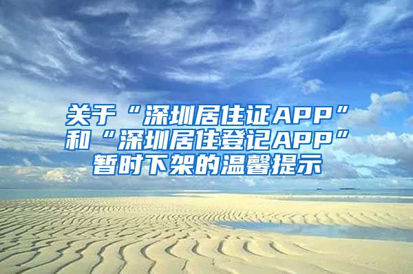 关于“深圳居住证APP”和“深圳居住登记APP”暂时下架的温馨提示