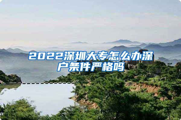 2022深圳大专怎么办深户条件严格吗
