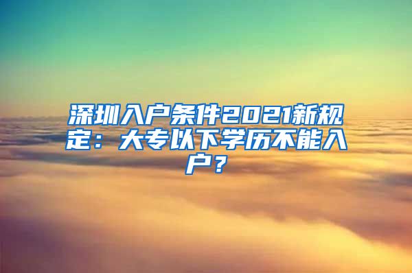 深圳入户条件2021新规定：大专以下学历不能入户？