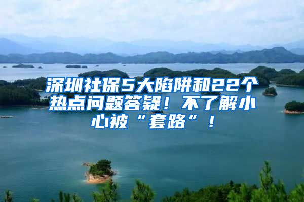 深圳社保5大陷阱和22个热点问题答疑！不了解小心被“套路”！