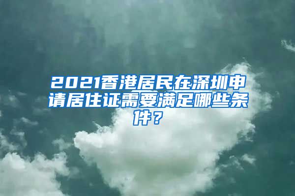 2021香港居民在深圳申请居住证需要满足哪些条件？