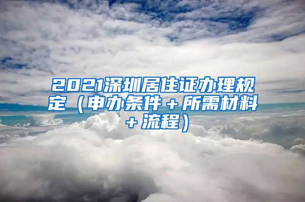 2021深圳居住证办理规定（申办条件＋所需材料＋流程）
