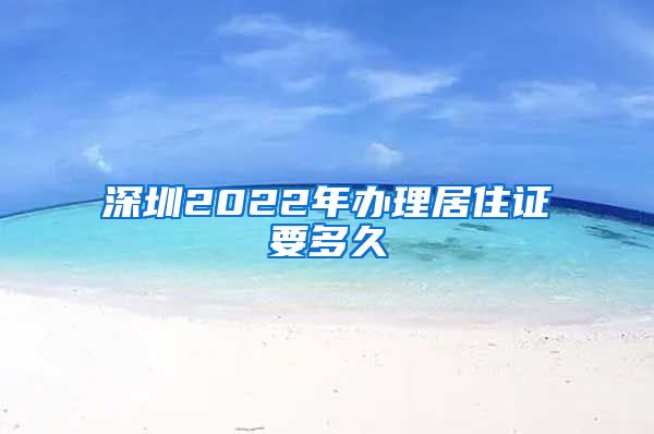 深圳2022年办理居住证要多久