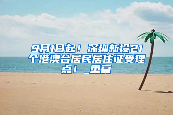 9月1日起！深圳新设21个港澳台居民居住证受理点！_重复