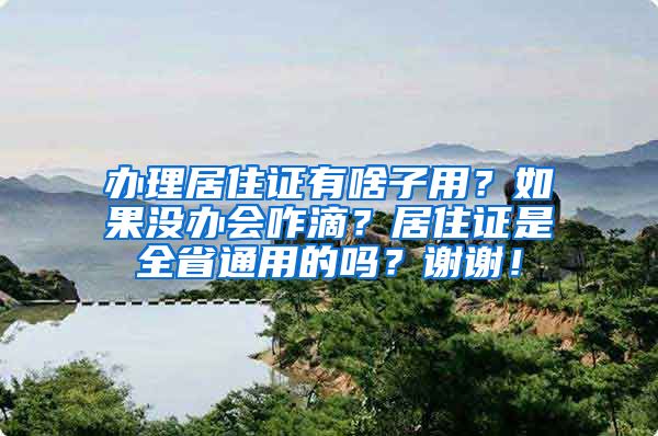 办理居住证有啥子用？如果没办会咋滴？居住证是全省通用的吗？谢谢！