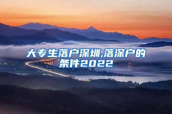 大专生落户深圳,落深户的条件2022