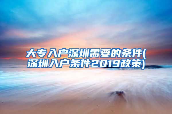 大专入户深圳需要的条件(深圳入户条件2019政策)