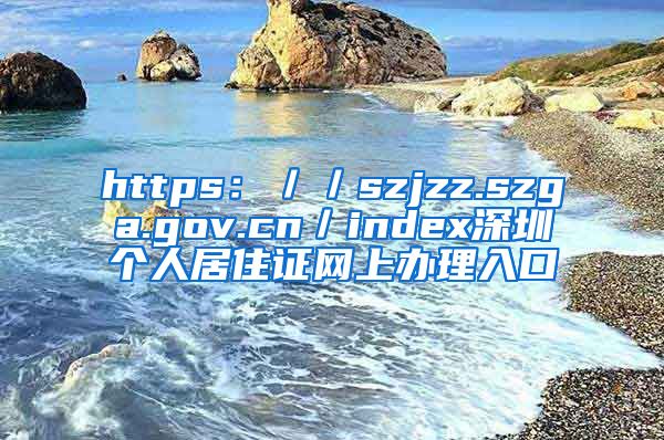 https：／／szjzz.szga.gov.cn／index深圳个人居住证网上办理入口