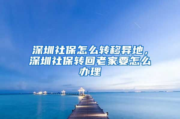 深圳社保怎么转移异地，深圳社保转回老家要怎么办理