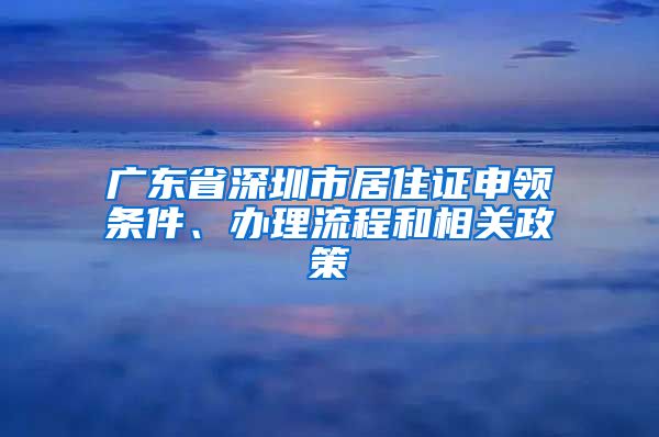 广东省深圳市居住证申领条件、办理流程和相关政策