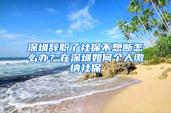 深圳辞职了社保不想断怎么办？在深圳如何个人缴纳社保