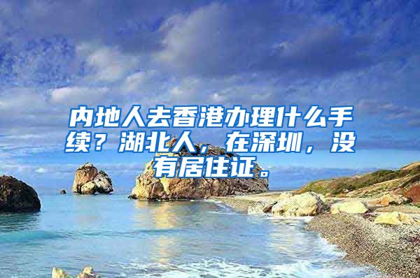 内地人去香港办理什么手续？湖北人，在深圳，没有居住证。