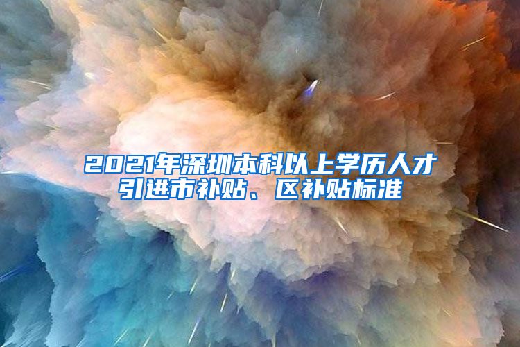 2021年深圳本科以上学历人才引进市补贴、区补贴标准