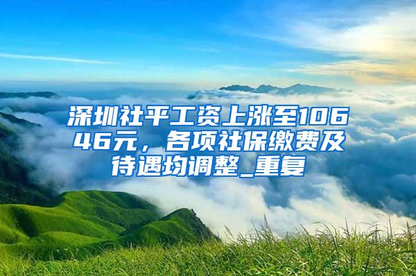 深圳社平工资上涨至10646元，各项社保缴费及待遇均调整_重复