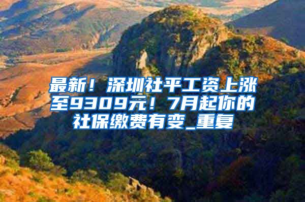 最新！深圳社平工资上涨至9309元！7月起你的社保缴费有变_重复