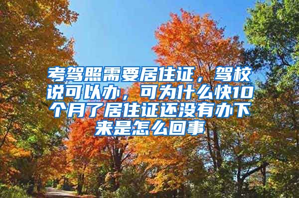 考驾照需要居住证，驾校说可以办，可为什么快10个月了居住证还没有办下来是怎么回事